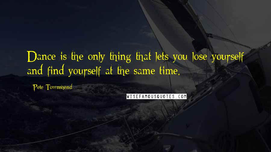 Pete Townshend Quotes: Dance is the only thing that lets you lose yourself and find yourself at the same time.