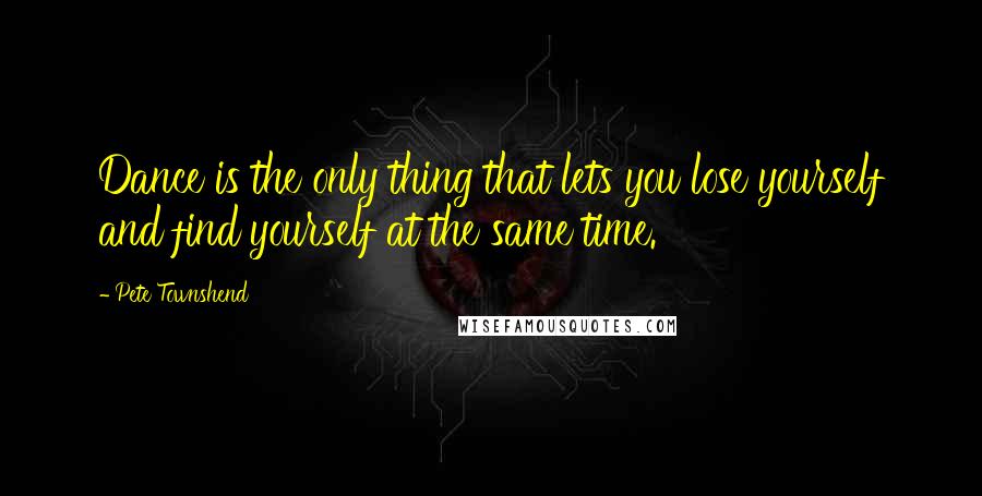 Pete Townshend Quotes: Dance is the only thing that lets you lose yourself and find yourself at the same time.