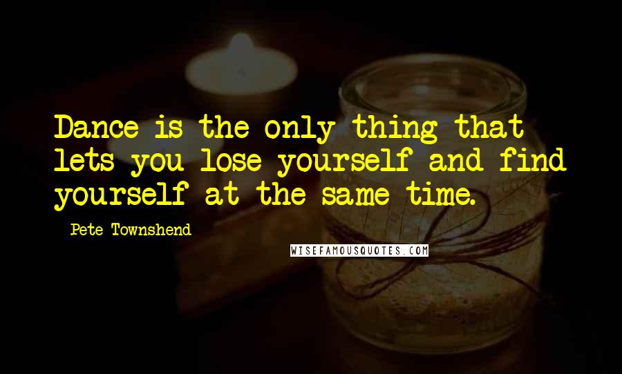 Pete Townshend Quotes: Dance is the only thing that lets you lose yourself and find yourself at the same time.