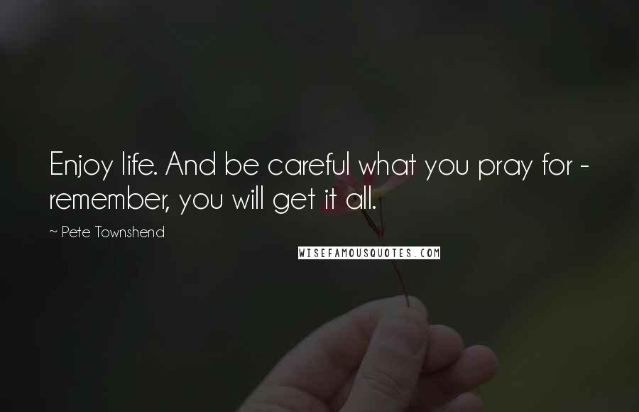 Pete Townshend Quotes: Enjoy life. And be careful what you pray for - remember, you will get it all.