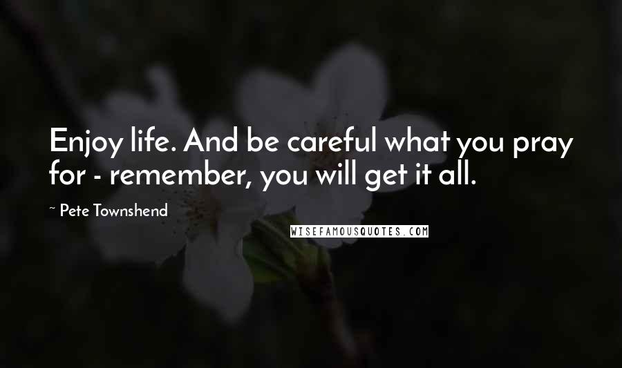 Pete Townshend Quotes: Enjoy life. And be careful what you pray for - remember, you will get it all.