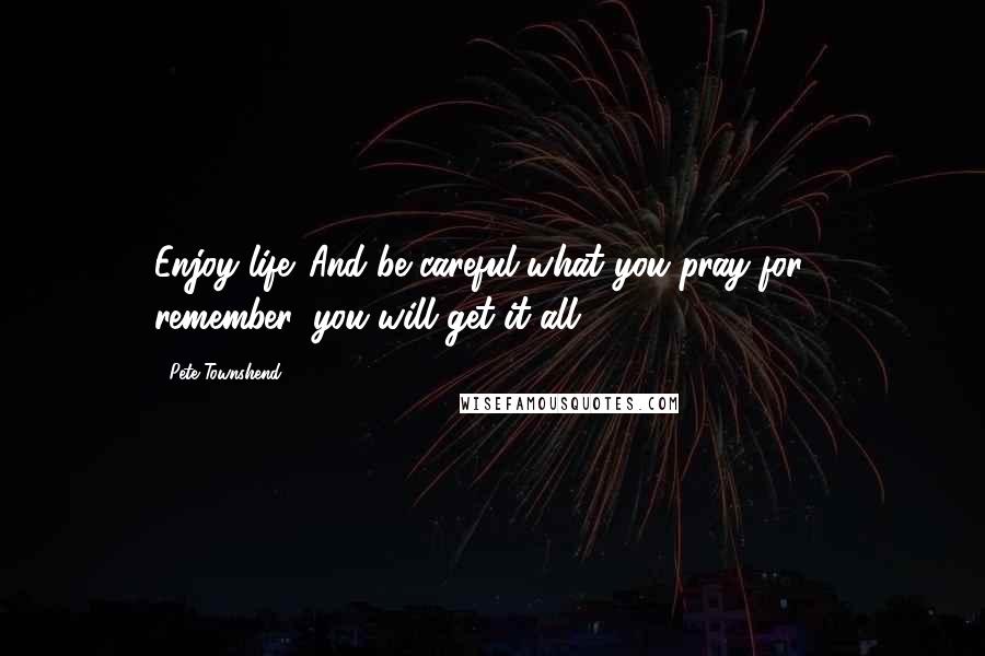 Pete Townshend Quotes: Enjoy life. And be careful what you pray for - remember, you will get it all.