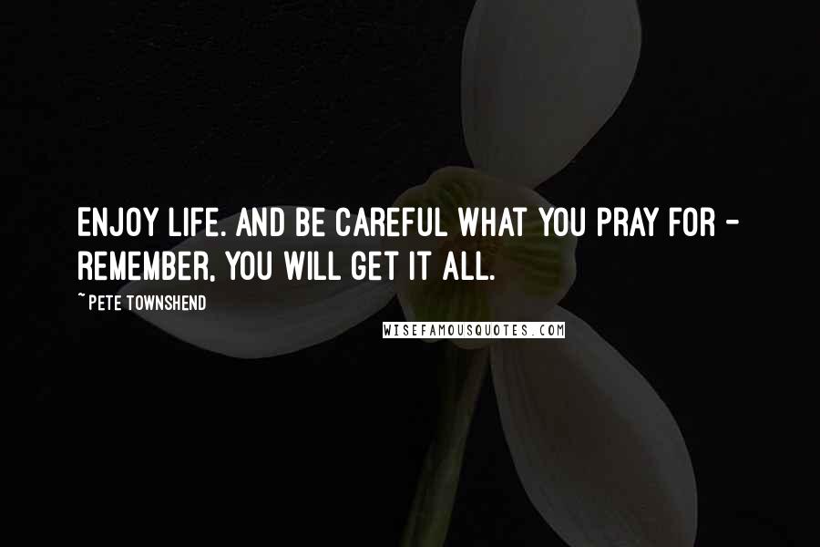 Pete Townshend Quotes: Enjoy life. And be careful what you pray for - remember, you will get it all.