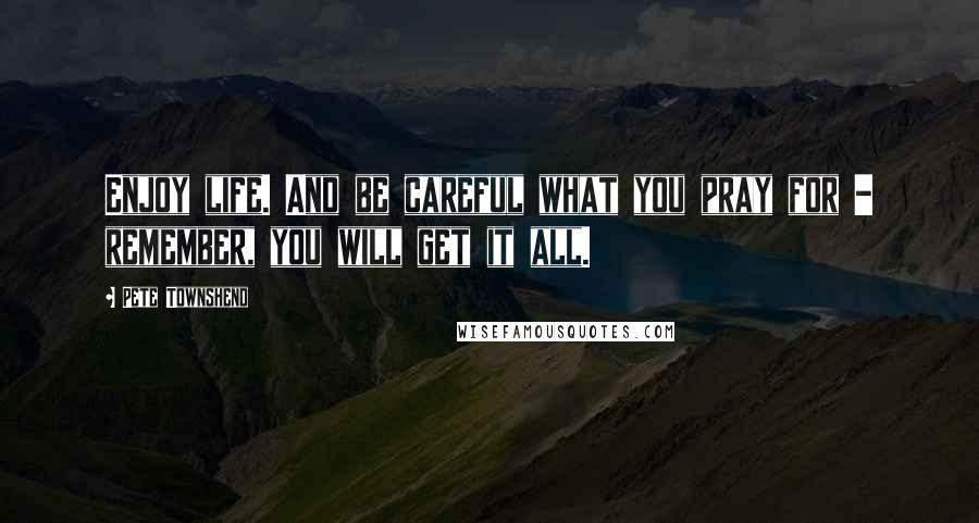 Pete Townshend Quotes: Enjoy life. And be careful what you pray for - remember, you will get it all.