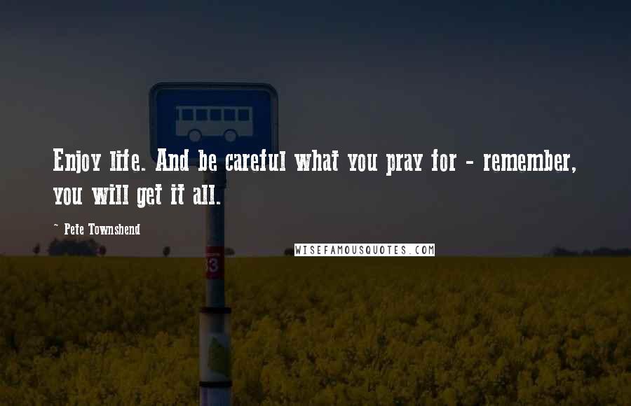 Pete Townshend Quotes: Enjoy life. And be careful what you pray for - remember, you will get it all.