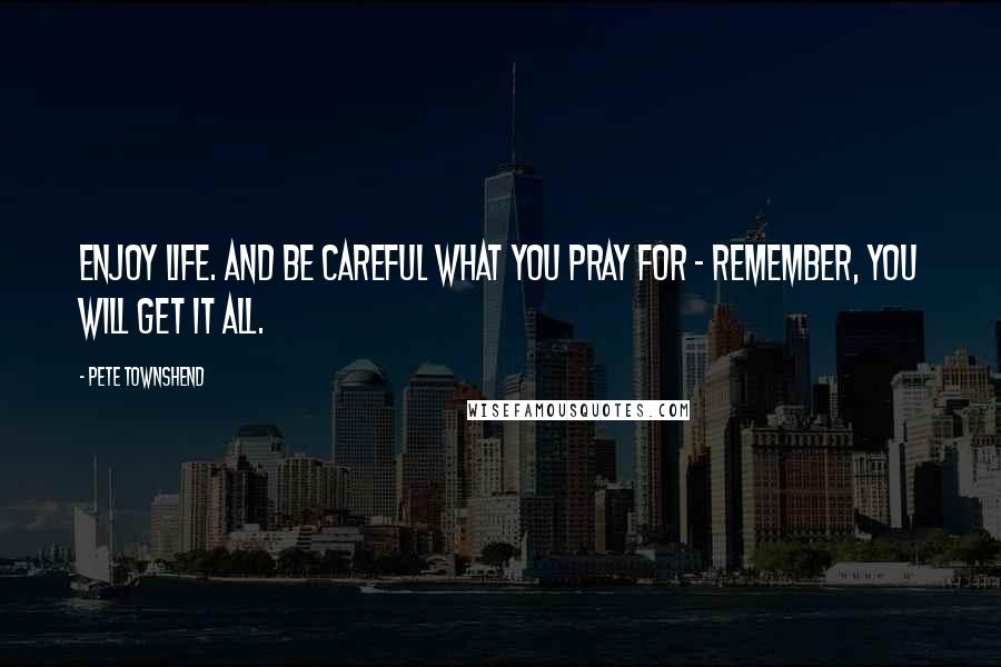 Pete Townshend Quotes: Enjoy life. And be careful what you pray for - remember, you will get it all.