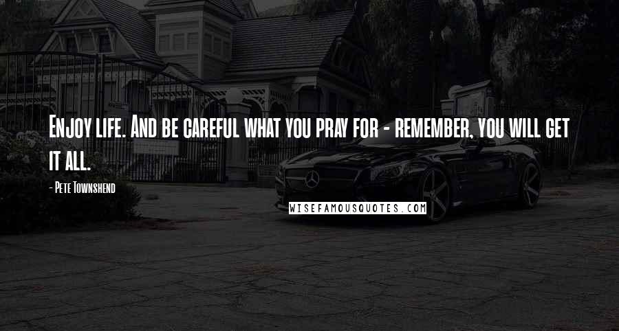 Pete Townshend Quotes: Enjoy life. And be careful what you pray for - remember, you will get it all.