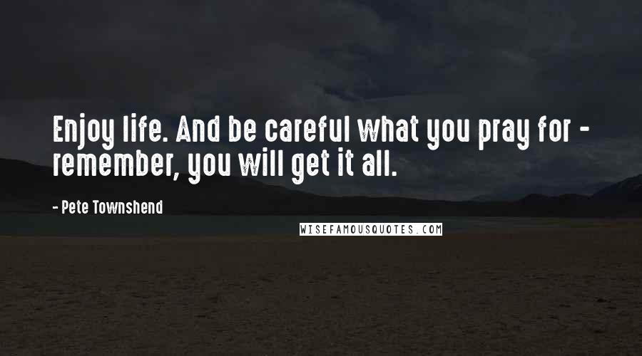 Pete Townshend Quotes: Enjoy life. And be careful what you pray for - remember, you will get it all.