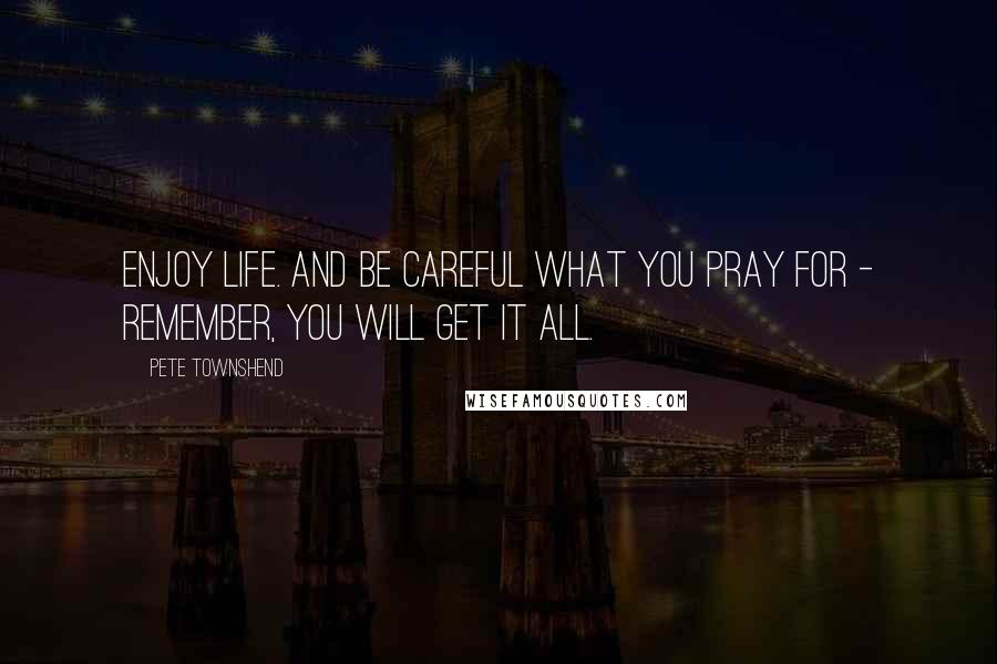 Pete Townshend Quotes: Enjoy life. And be careful what you pray for - remember, you will get it all.