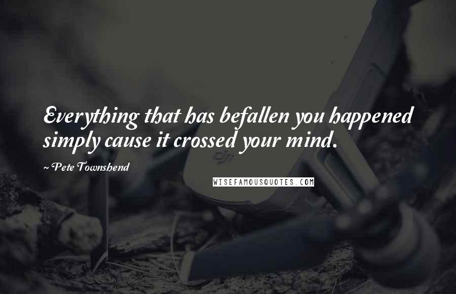 Pete Townshend Quotes: Everything that has befallen you happened simply cause it crossed your mind.