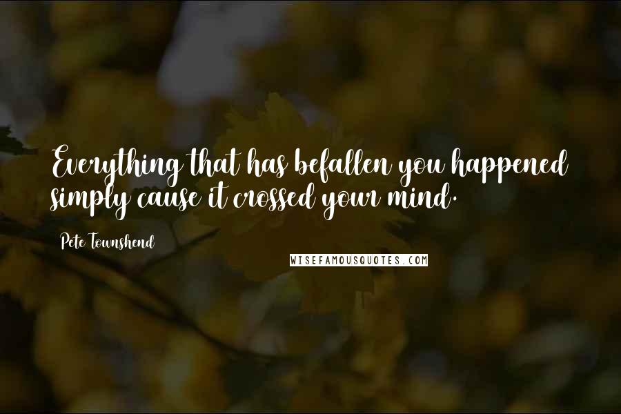 Pete Townshend Quotes: Everything that has befallen you happened simply cause it crossed your mind.