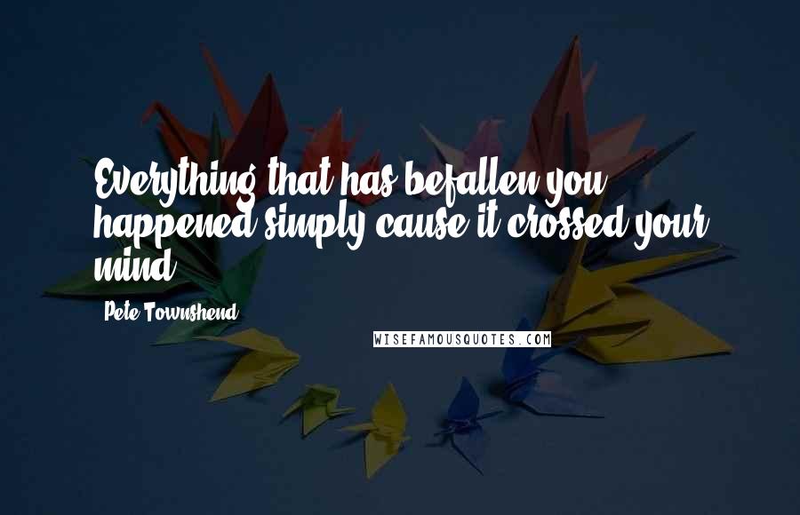 Pete Townshend Quotes: Everything that has befallen you happened simply cause it crossed your mind.