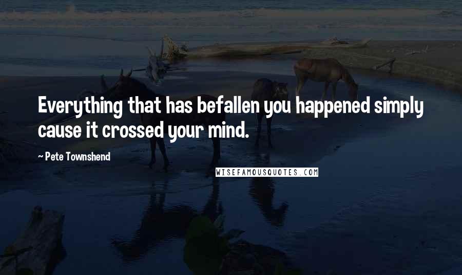 Pete Townshend Quotes: Everything that has befallen you happened simply cause it crossed your mind.