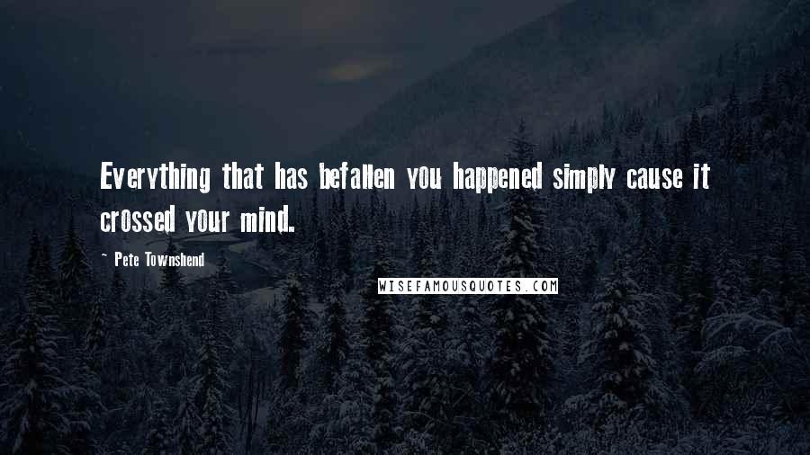 Pete Townshend Quotes: Everything that has befallen you happened simply cause it crossed your mind.