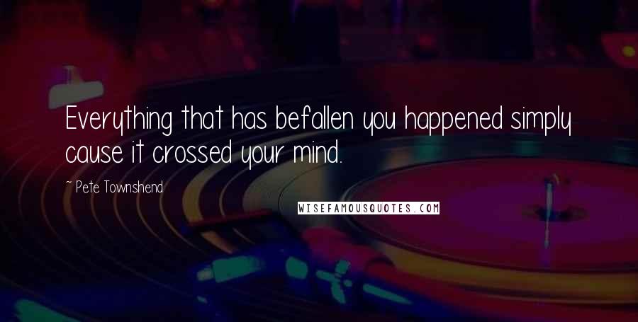 Pete Townshend Quotes: Everything that has befallen you happened simply cause it crossed your mind.