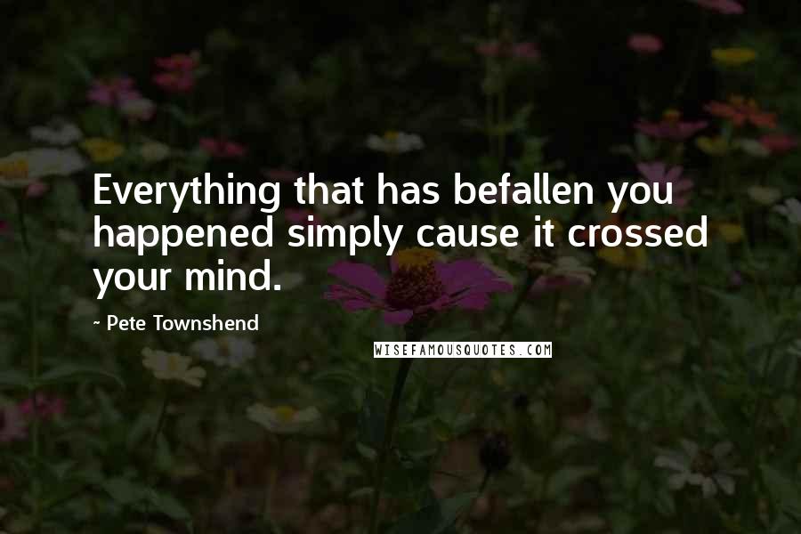 Pete Townshend Quotes: Everything that has befallen you happened simply cause it crossed your mind.