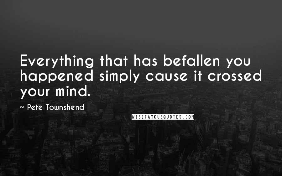 Pete Townshend Quotes: Everything that has befallen you happened simply cause it crossed your mind.