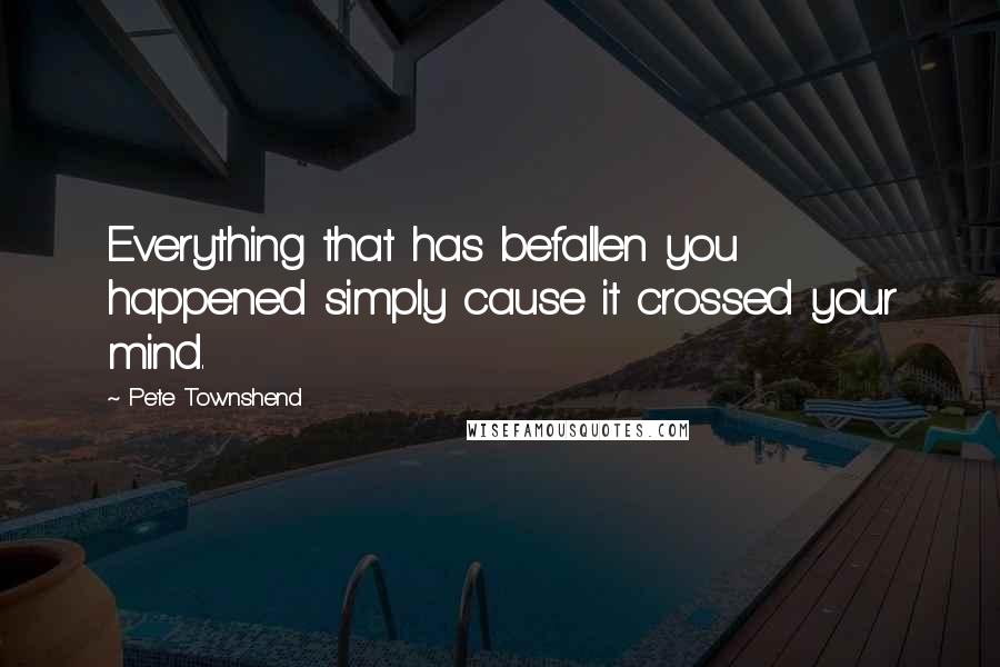 Pete Townshend Quotes: Everything that has befallen you happened simply cause it crossed your mind.