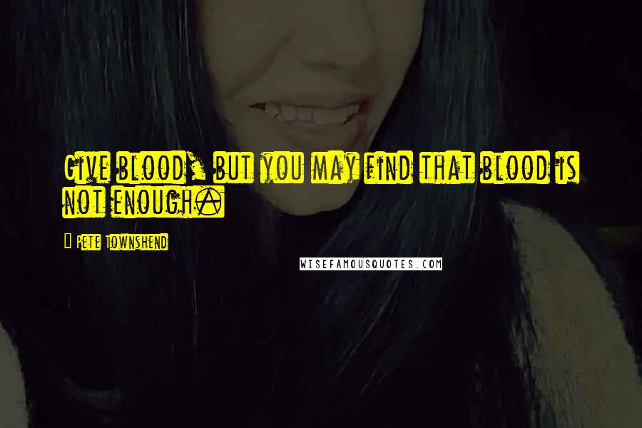 Pete Townshend Quotes: Give blood, but you may find that blood is not enough.