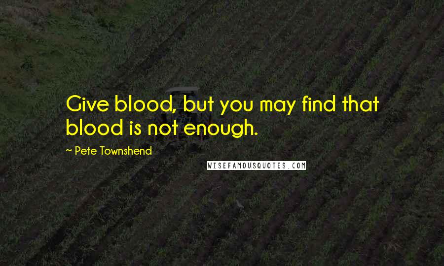 Pete Townshend Quotes: Give blood, but you may find that blood is not enough.