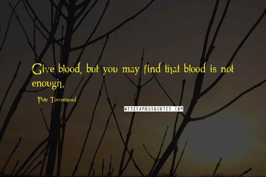 Pete Townshend Quotes: Give blood, but you may find that blood is not enough.