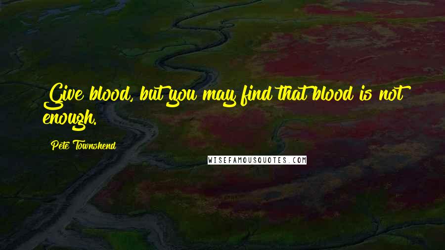 Pete Townshend Quotes: Give blood, but you may find that blood is not enough.