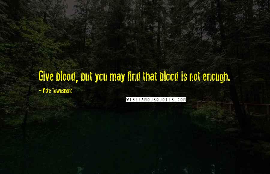 Pete Townshend Quotes: Give blood, but you may find that blood is not enough.