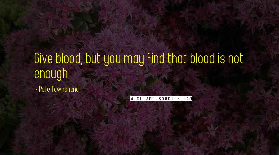 Pete Townshend Quotes: Give blood, but you may find that blood is not enough.