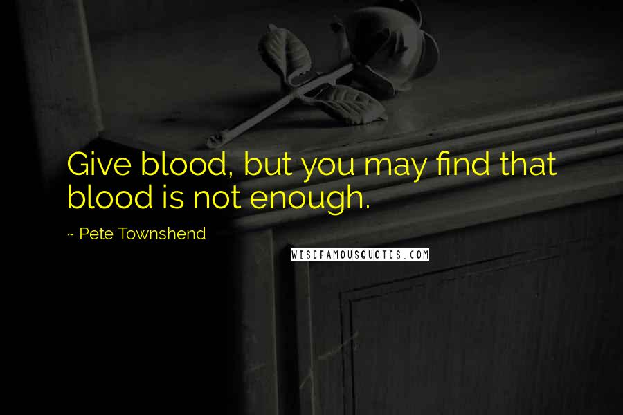 Pete Townshend Quotes: Give blood, but you may find that blood is not enough.