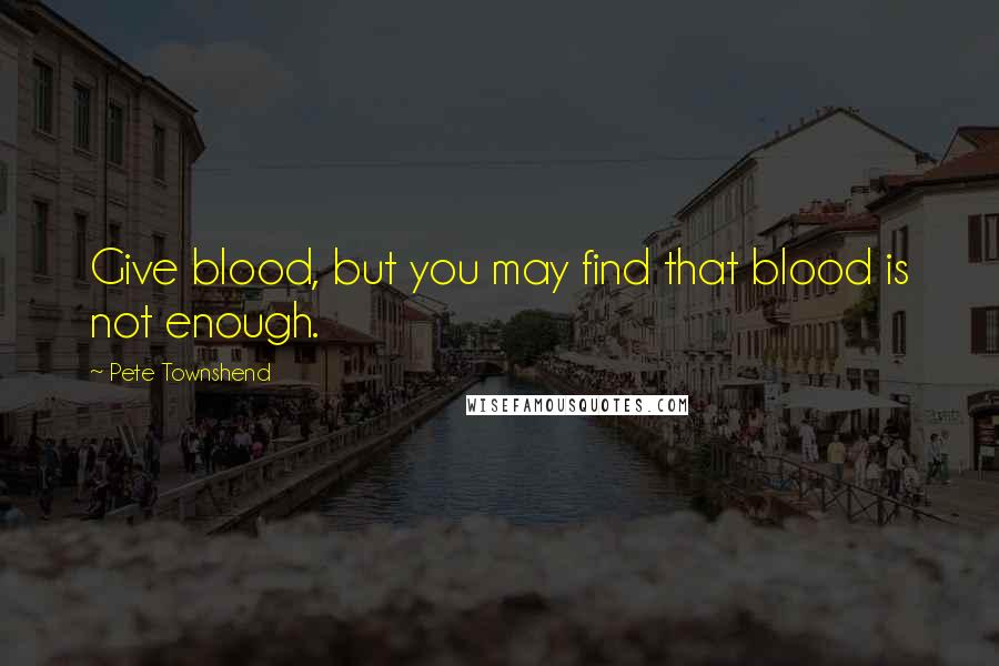 Pete Townshend Quotes: Give blood, but you may find that blood is not enough.