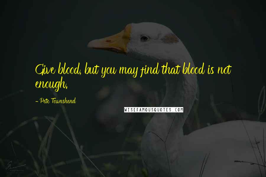 Pete Townshend Quotes: Give blood, but you may find that blood is not enough.