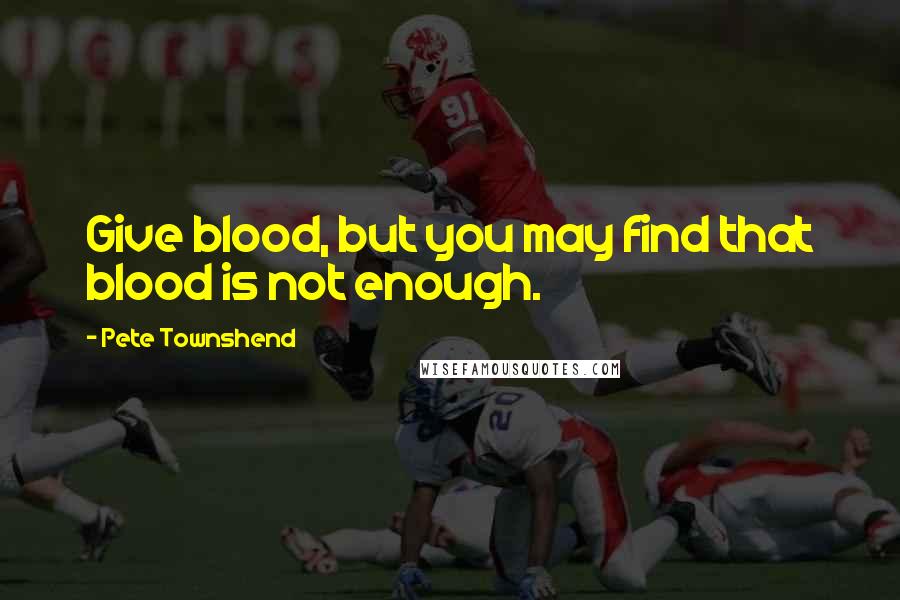 Pete Townshend Quotes: Give blood, but you may find that blood is not enough.