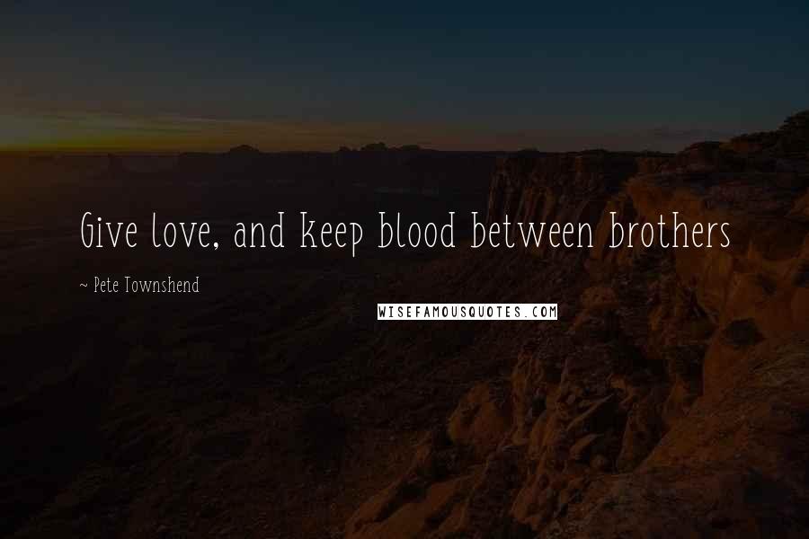 Pete Townshend Quotes: Give love, and keep blood between brothers