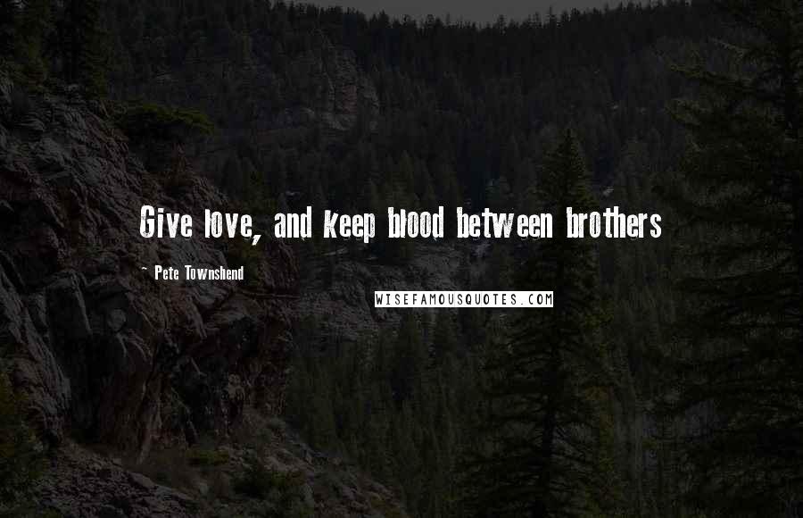 Pete Townshend Quotes: Give love, and keep blood between brothers