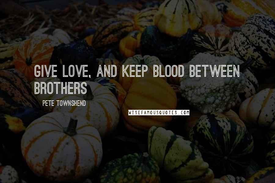 Pete Townshend Quotes: Give love, and keep blood between brothers