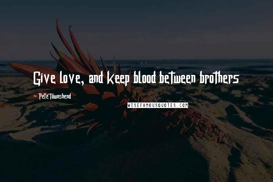 Pete Townshend Quotes: Give love, and keep blood between brothers