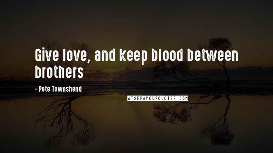 Pete Townshend Quotes: Give love, and keep blood between brothers