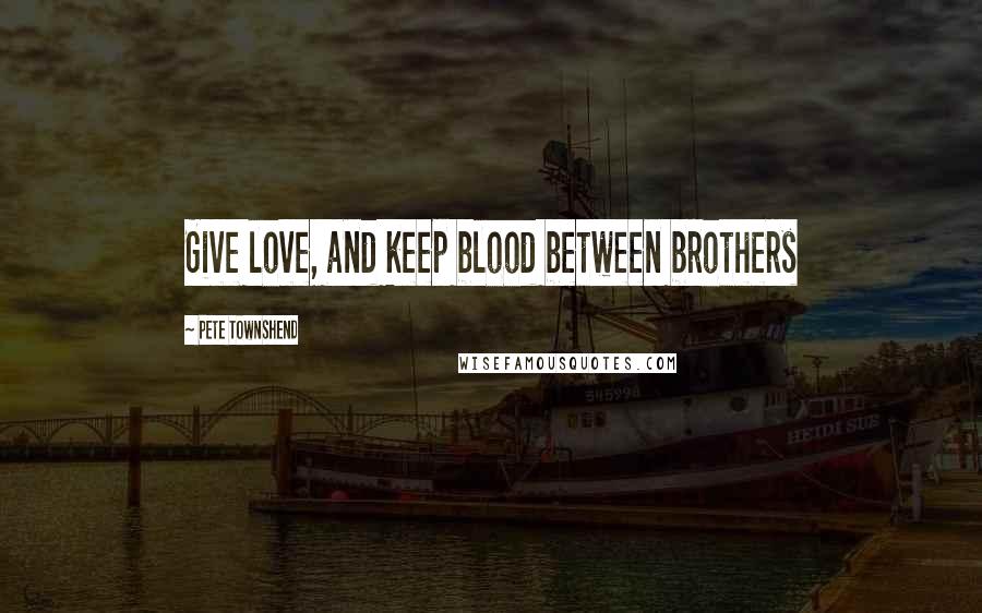 Pete Townshend Quotes: Give love, and keep blood between brothers