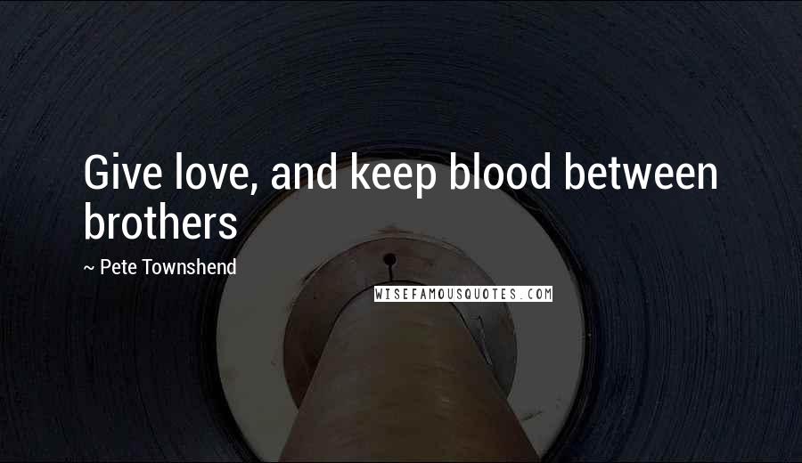 Pete Townshend Quotes: Give love, and keep blood between brothers