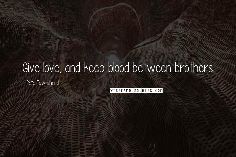 Pete Townshend Quotes: Give love, and keep blood between brothers