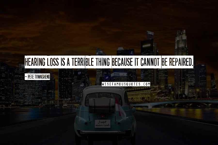 Pete Townshend Quotes: Hearing loss is a terrible thing because it cannot be repaired.