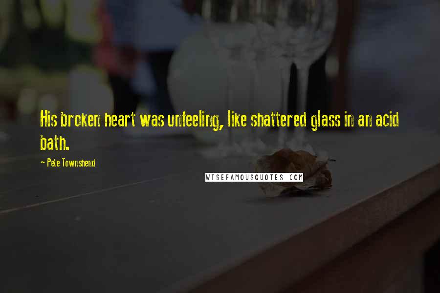 Pete Townshend Quotes: His broken heart was unfeeling, like shattered glass in an acid bath.