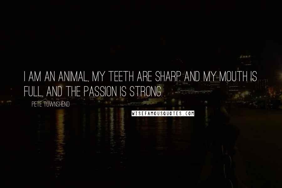 Pete Townshend Quotes: I am an animal, my teeth are sharp and my mouth is full, and the passion is strong.