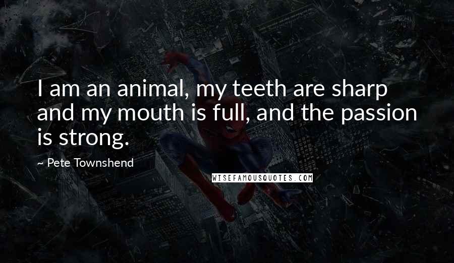 Pete Townshend Quotes: I am an animal, my teeth are sharp and my mouth is full, and the passion is strong.