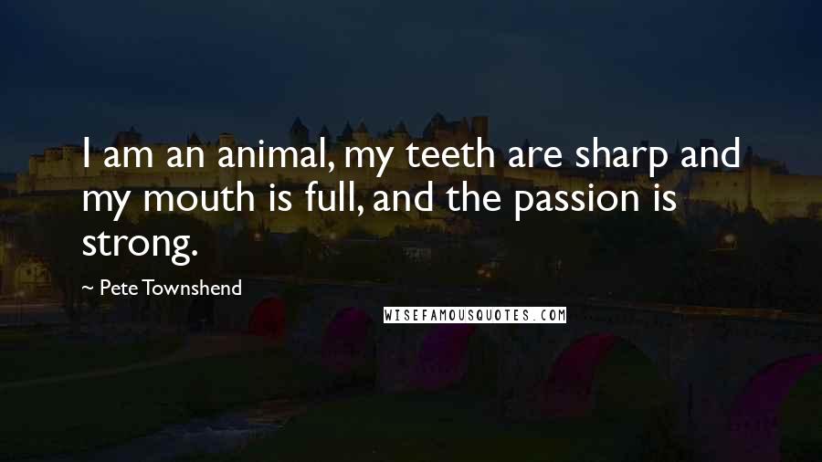 Pete Townshend Quotes: I am an animal, my teeth are sharp and my mouth is full, and the passion is strong.