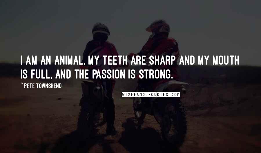 Pete Townshend Quotes: I am an animal, my teeth are sharp and my mouth is full, and the passion is strong.