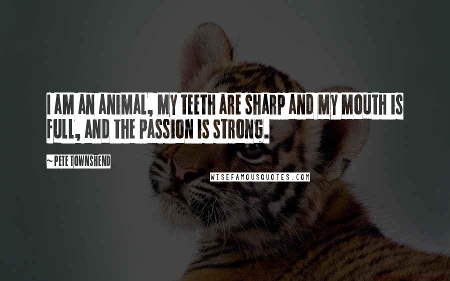 Pete Townshend Quotes: I am an animal, my teeth are sharp and my mouth is full, and the passion is strong.