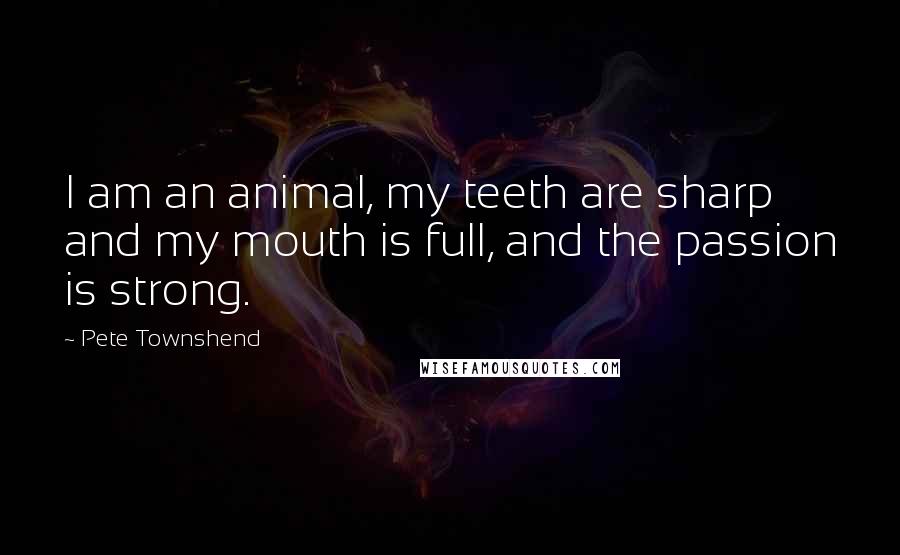 Pete Townshend Quotes: I am an animal, my teeth are sharp and my mouth is full, and the passion is strong.