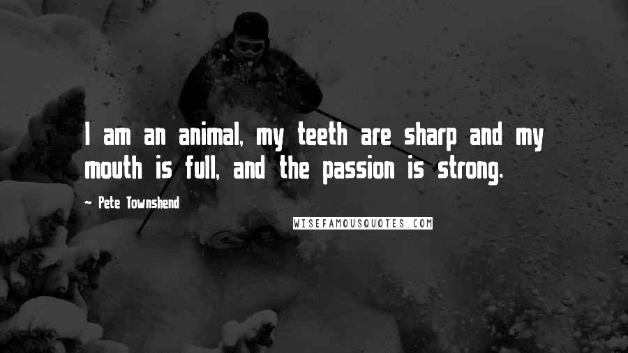 Pete Townshend Quotes: I am an animal, my teeth are sharp and my mouth is full, and the passion is strong.