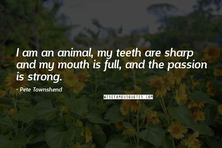 Pete Townshend Quotes: I am an animal, my teeth are sharp and my mouth is full, and the passion is strong.